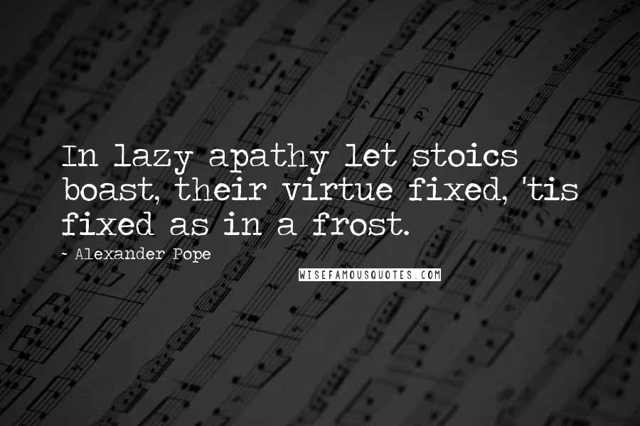 Alexander Pope Quotes: In lazy apathy let stoics boast, their virtue fixed, 'tis fixed as in a frost.