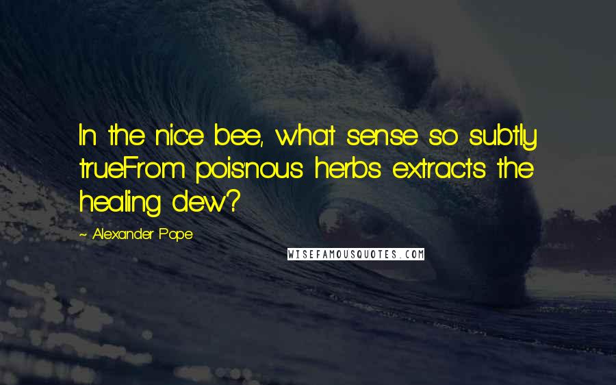 Alexander Pope Quotes: In the nice bee, what sense so subtly trueFrom pois'nous herbs extracts the healing dew?