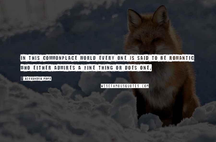 Alexander Pope Quotes: In this commonplace world every one is said to be romantic who either admires a fine thing or does one.