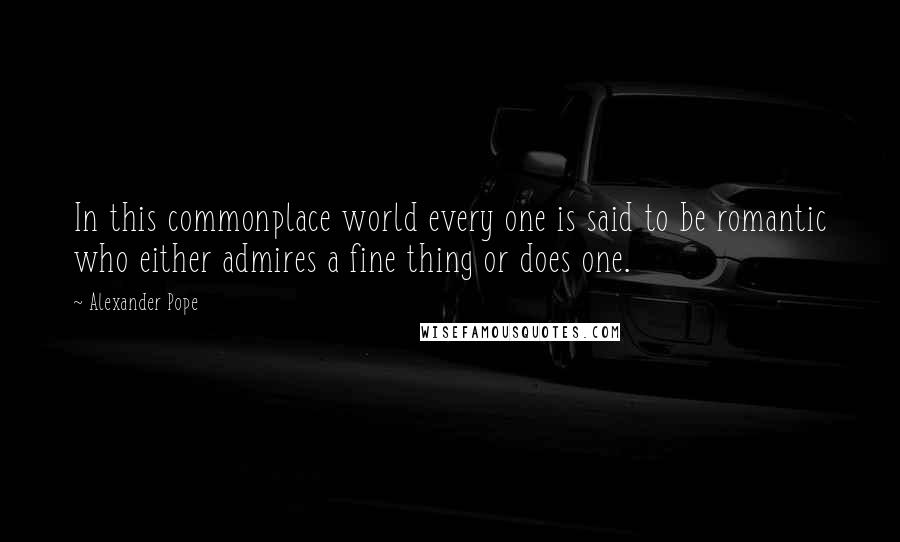 Alexander Pope Quotes: In this commonplace world every one is said to be romantic who either admires a fine thing or does one.