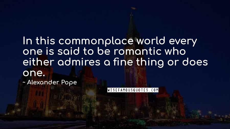 Alexander Pope Quotes: In this commonplace world every one is said to be romantic who either admires a fine thing or does one.