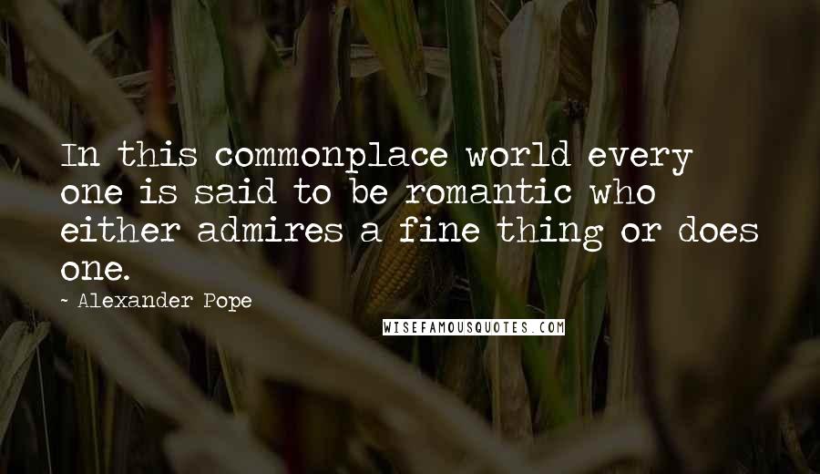 Alexander Pope Quotes: In this commonplace world every one is said to be romantic who either admires a fine thing or does one.