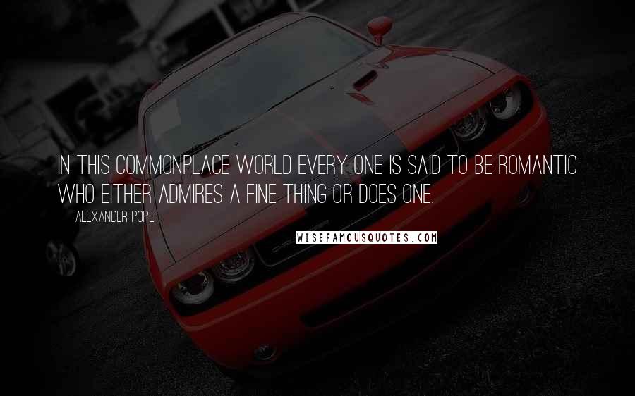 Alexander Pope Quotes: In this commonplace world every one is said to be romantic who either admires a fine thing or does one.