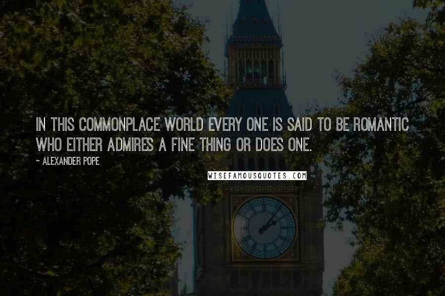 Alexander Pope Quotes: In this commonplace world every one is said to be romantic who either admires a fine thing or does one.