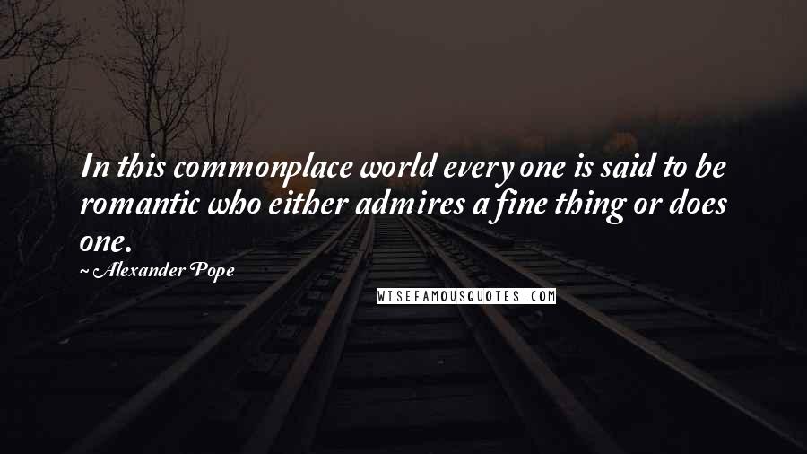Alexander Pope Quotes: In this commonplace world every one is said to be romantic who either admires a fine thing or does one.