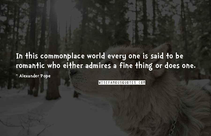 Alexander Pope Quotes: In this commonplace world every one is said to be romantic who either admires a fine thing or does one.