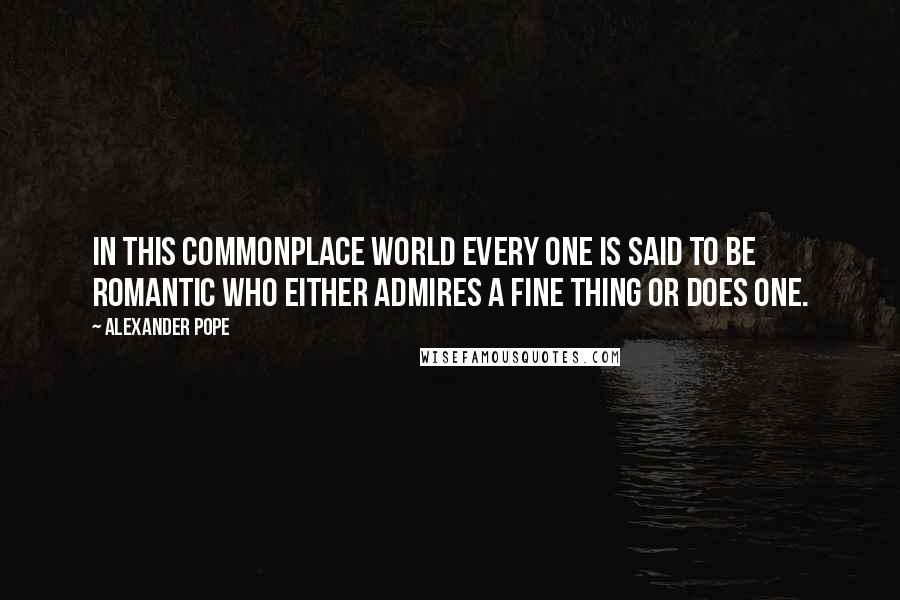 Alexander Pope Quotes: In this commonplace world every one is said to be romantic who either admires a fine thing or does one.