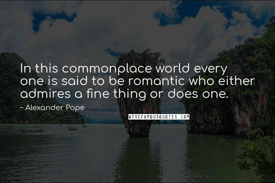 Alexander Pope Quotes: In this commonplace world every one is said to be romantic who either admires a fine thing or does one.