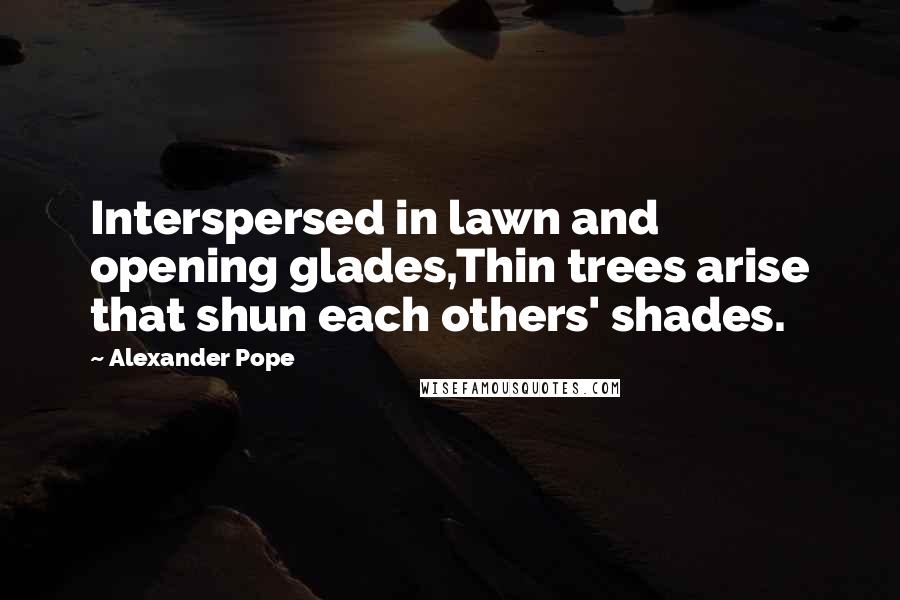 Alexander Pope Quotes: Interspersed in lawn and opening glades,Thin trees arise that shun each others' shades.