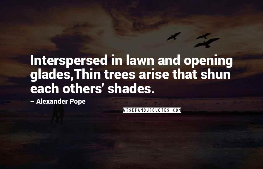 Alexander Pope Quotes: Interspersed in lawn and opening glades,Thin trees arise that shun each others' shades.