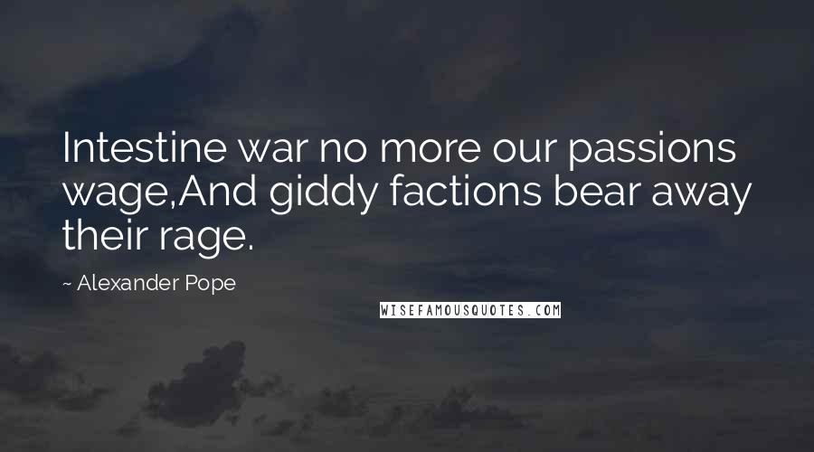 Alexander Pope Quotes: Intestine war no more our passions wage,And giddy factions bear away their rage.