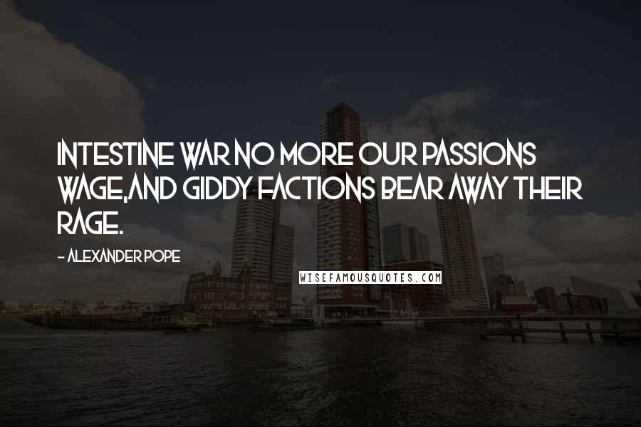 Alexander Pope Quotes: Intestine war no more our passions wage,And giddy factions bear away their rage.