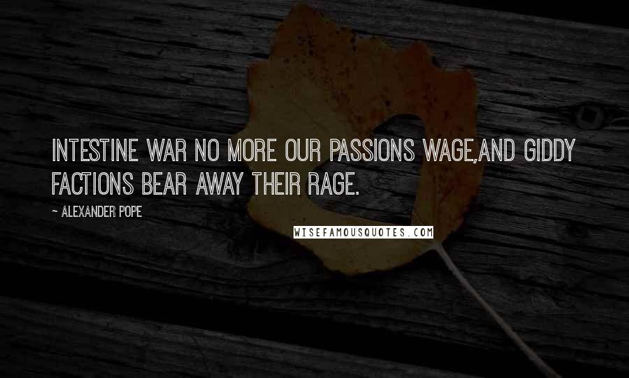 Alexander Pope Quotes: Intestine war no more our passions wage,And giddy factions bear away their rage.