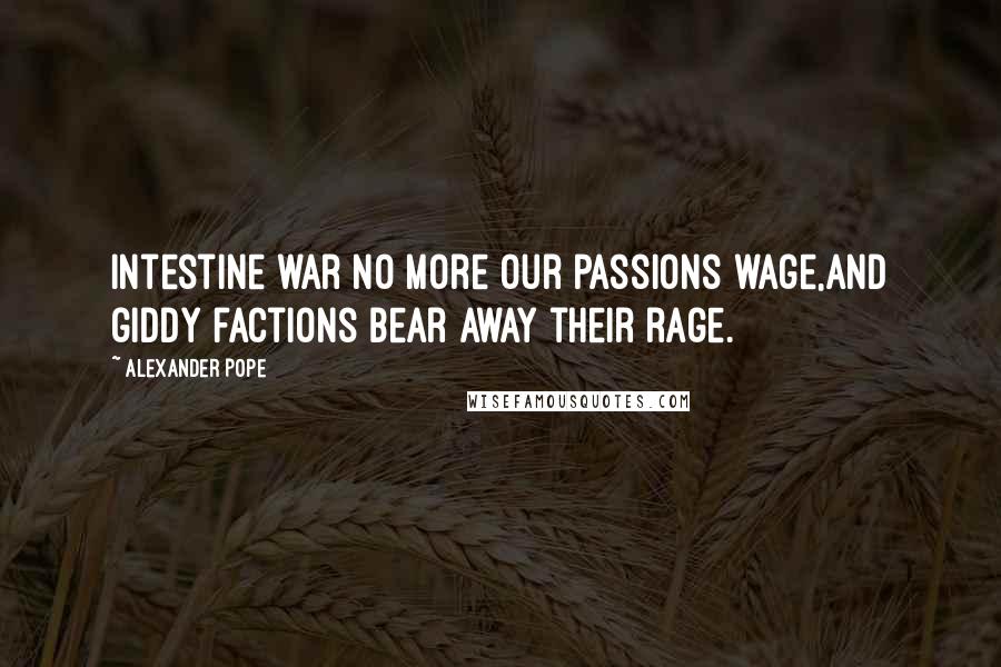 Alexander Pope Quotes: Intestine war no more our passions wage,And giddy factions bear away their rage.