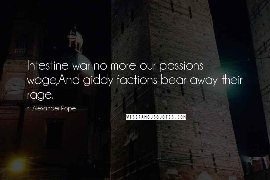 Alexander Pope Quotes: Intestine war no more our passions wage,And giddy factions bear away their rage.