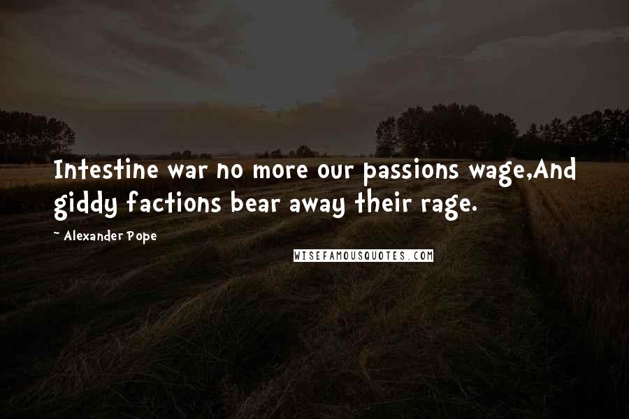 Alexander Pope Quotes: Intestine war no more our passions wage,And giddy factions bear away their rage.