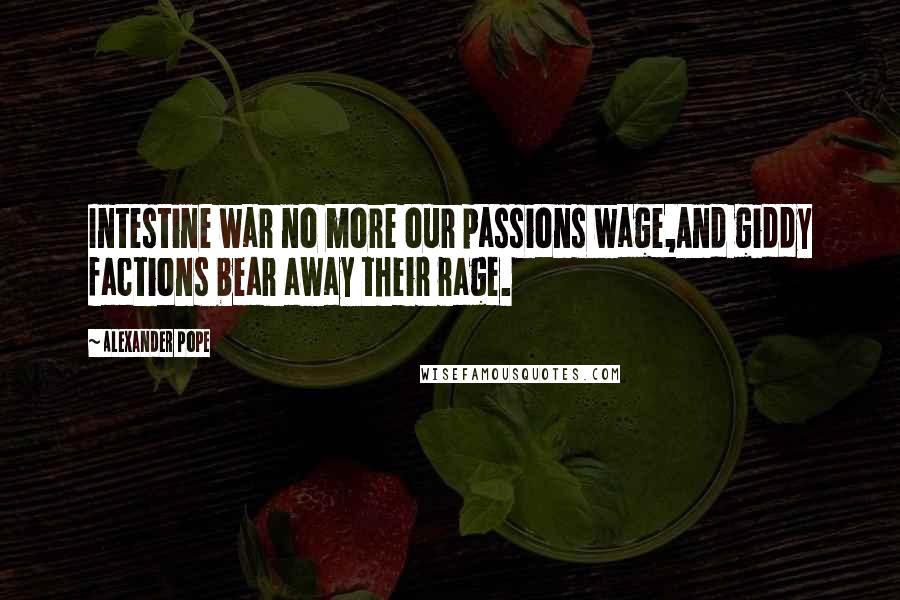 Alexander Pope Quotes: Intestine war no more our passions wage,And giddy factions bear away their rage.