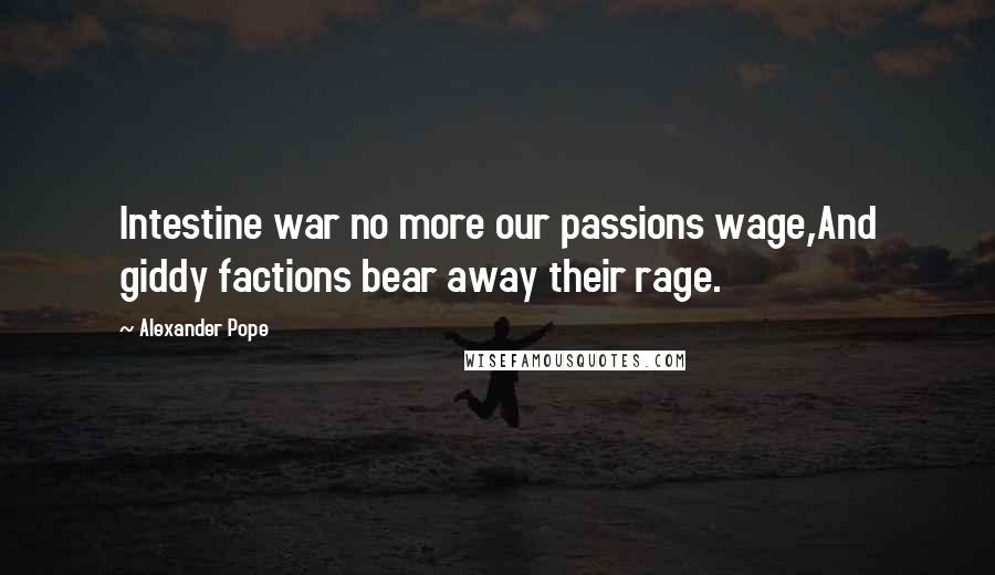 Alexander Pope Quotes: Intestine war no more our passions wage,And giddy factions bear away their rage.