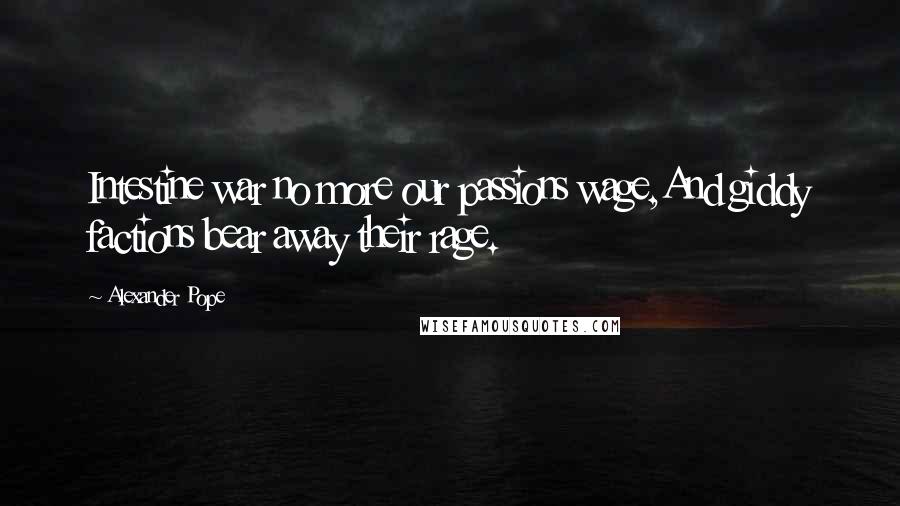 Alexander Pope Quotes: Intestine war no more our passions wage,And giddy factions bear away their rage.