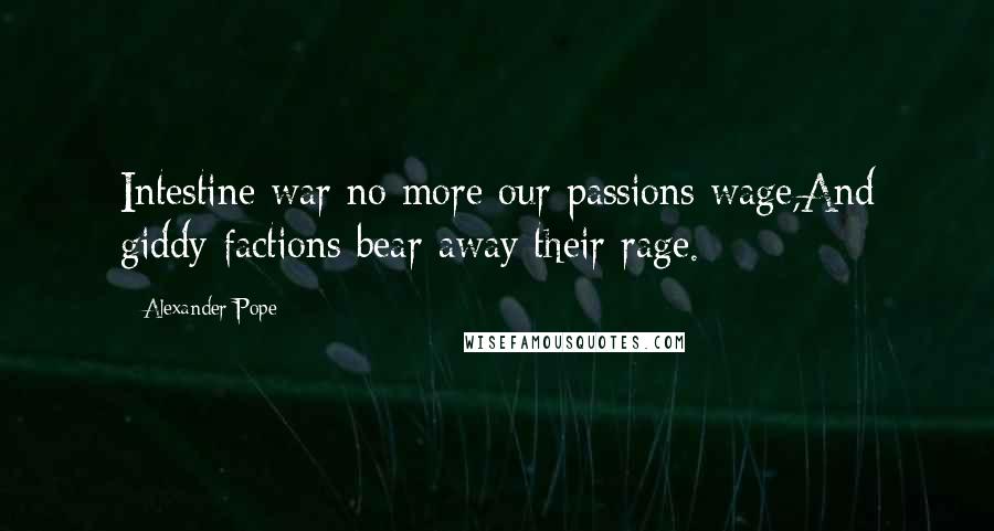 Alexander Pope Quotes: Intestine war no more our passions wage,And giddy factions bear away their rage.