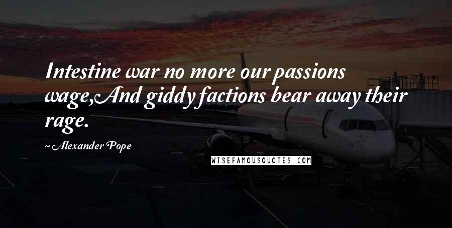 Alexander Pope Quotes: Intestine war no more our passions wage,And giddy factions bear away their rage.