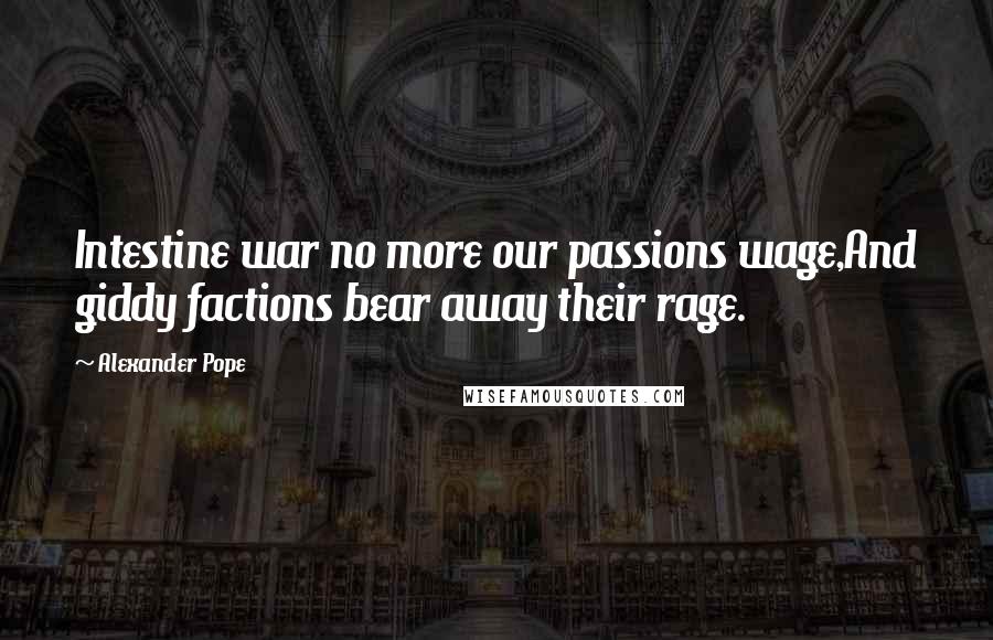 Alexander Pope Quotes: Intestine war no more our passions wage,And giddy factions bear away their rage.