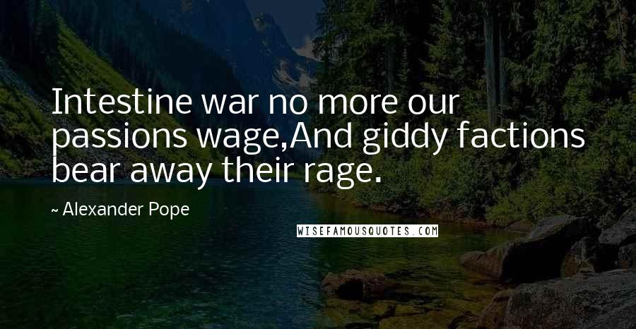 Alexander Pope Quotes: Intestine war no more our passions wage,And giddy factions bear away their rage.