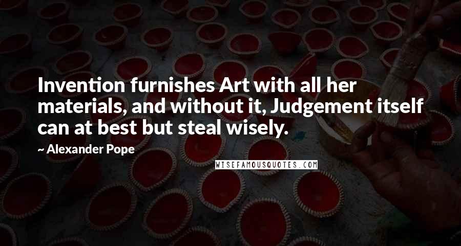 Alexander Pope Quotes: Invention furnishes Art with all her materials, and without it, Judgement itself can at best but steal wisely.