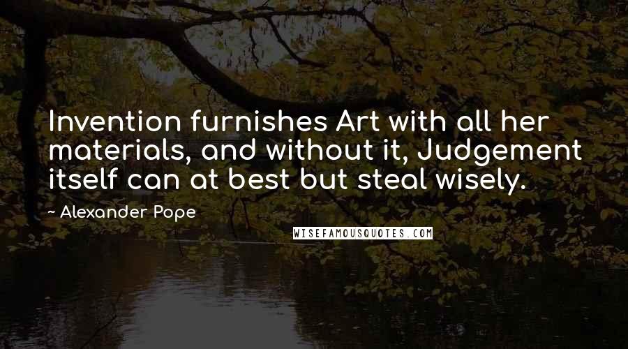 Alexander Pope Quotes: Invention furnishes Art with all her materials, and without it, Judgement itself can at best but steal wisely.