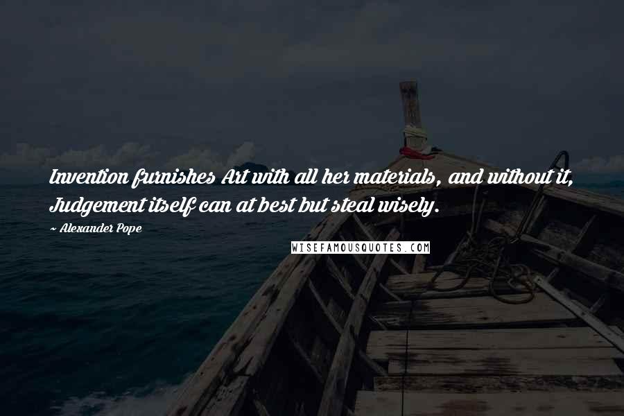 Alexander Pope Quotes: Invention furnishes Art with all her materials, and without it, Judgement itself can at best but steal wisely.