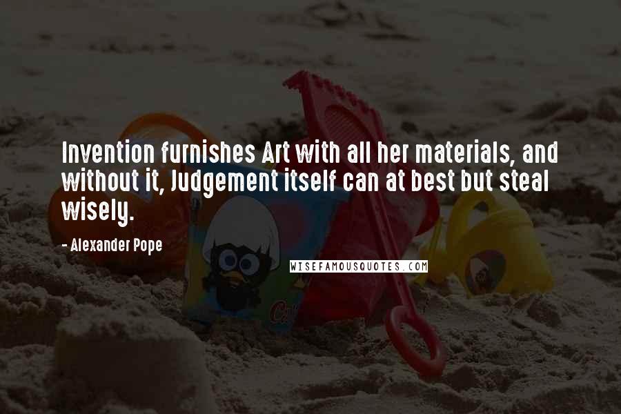 Alexander Pope Quotes: Invention furnishes Art with all her materials, and without it, Judgement itself can at best but steal wisely.