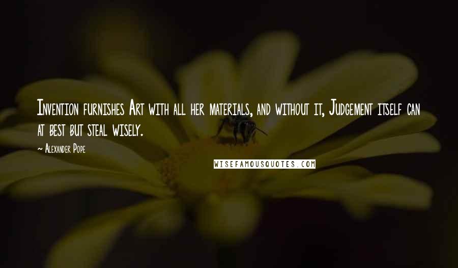 Alexander Pope Quotes: Invention furnishes Art with all her materials, and without it, Judgement itself can at best but steal wisely.