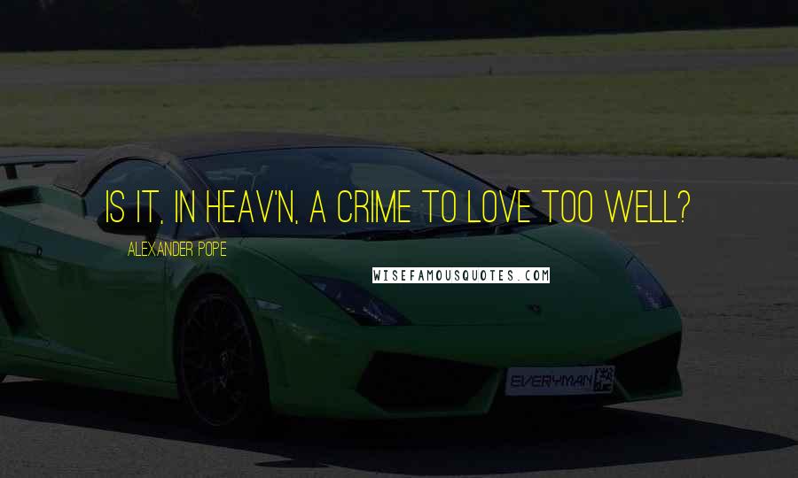 Alexander Pope Quotes: Is it, in heav'n, a crime to love too well?