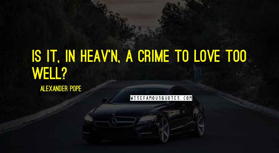 Alexander Pope Quotes: Is it, in heav'n, a crime to love too well?