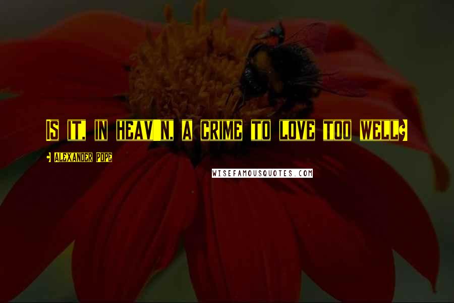 Alexander Pope Quotes: Is it, in heav'n, a crime to love too well?