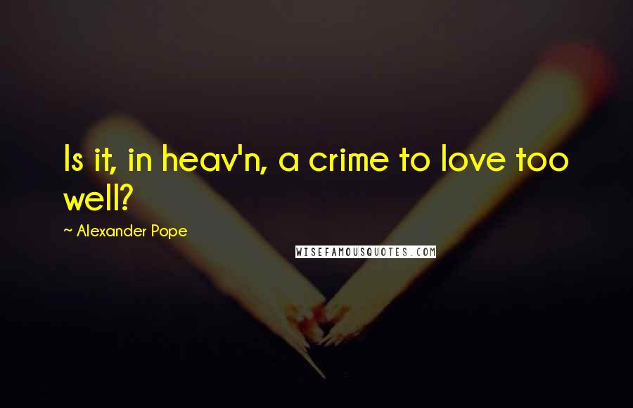 Alexander Pope Quotes: Is it, in heav'n, a crime to love too well?