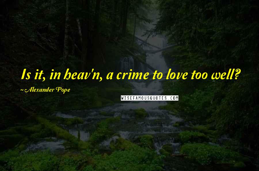 Alexander Pope Quotes: Is it, in heav'n, a crime to love too well?