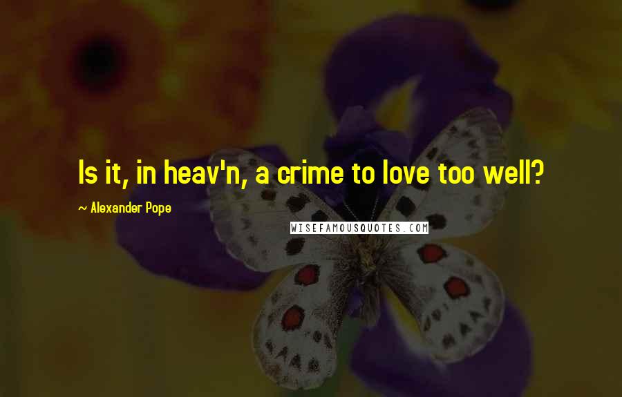 Alexander Pope Quotes: Is it, in heav'n, a crime to love too well?