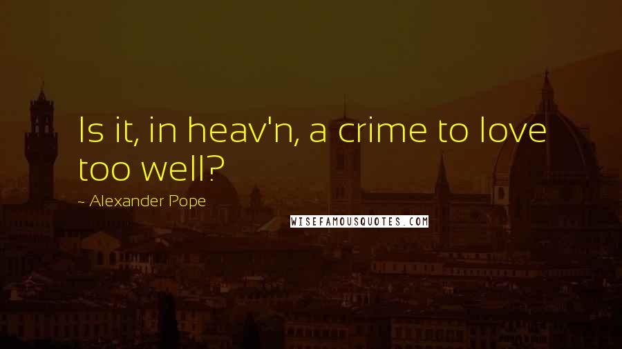 Alexander Pope Quotes: Is it, in heav'n, a crime to love too well?
