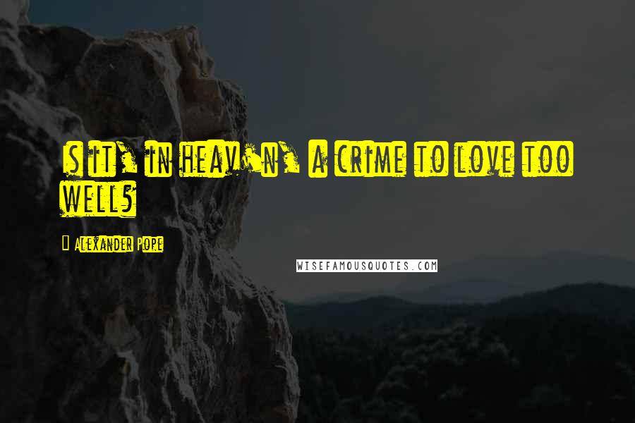 Alexander Pope Quotes: Is it, in heav'n, a crime to love too well?