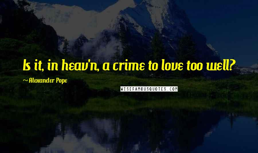 Alexander Pope Quotes: Is it, in heav'n, a crime to love too well?
