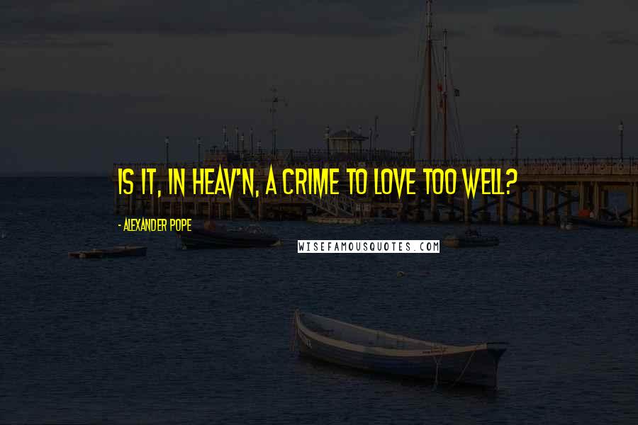Alexander Pope Quotes: Is it, in heav'n, a crime to love too well?