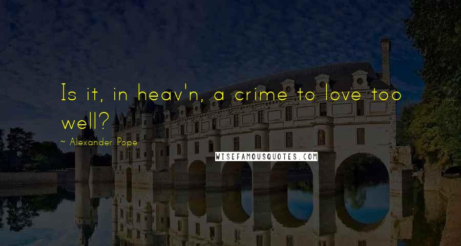 Alexander Pope Quotes: Is it, in heav'n, a crime to love too well?