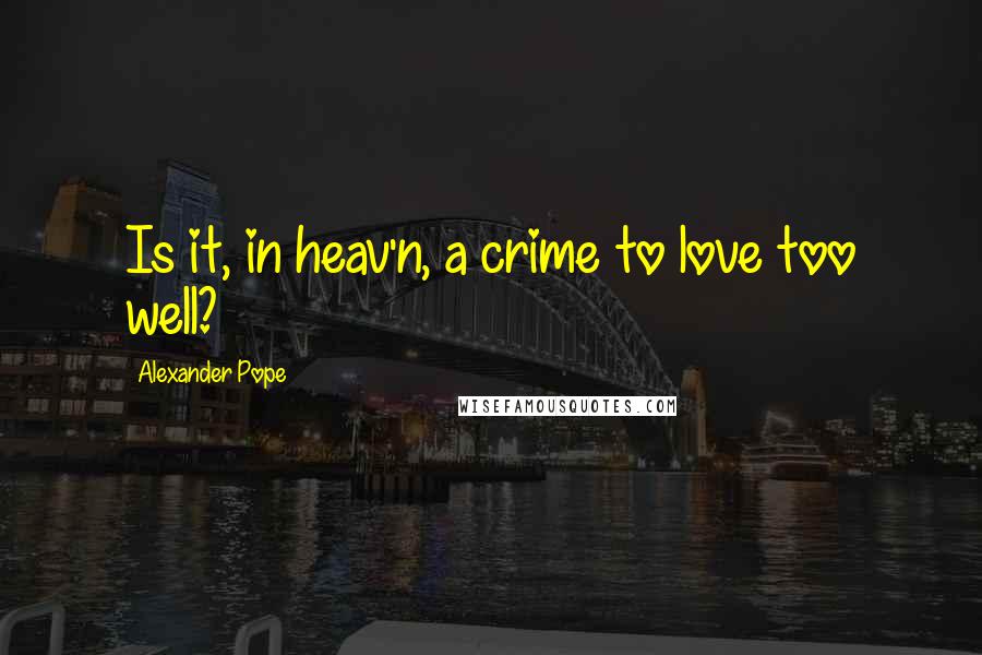Alexander Pope Quotes: Is it, in heav'n, a crime to love too well?