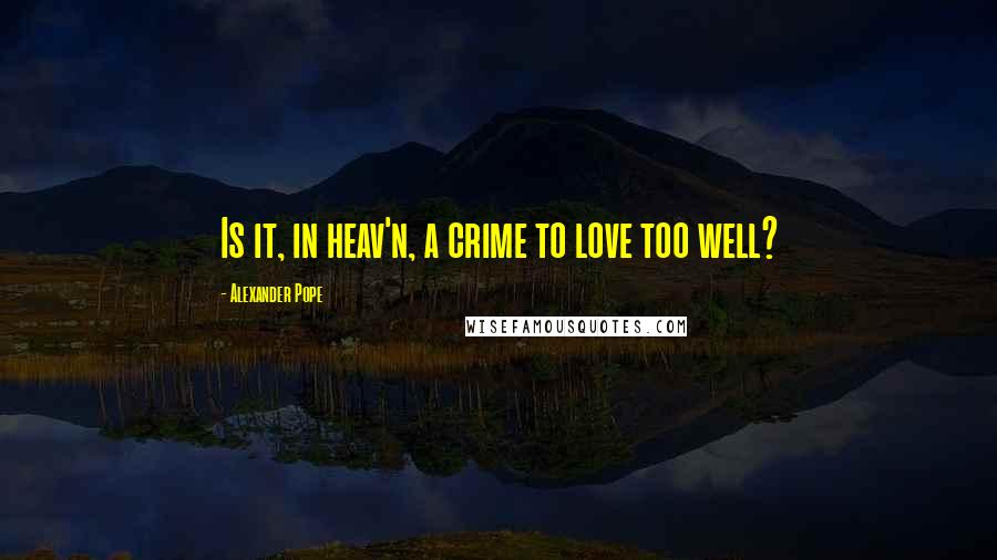 Alexander Pope Quotes: Is it, in heav'n, a crime to love too well?