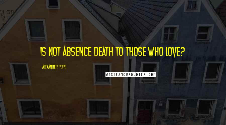 Alexander Pope Quotes: Is not absence death to those who love?