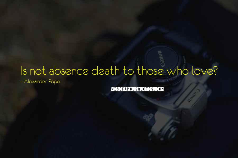 Alexander Pope Quotes: Is not absence death to those who love?