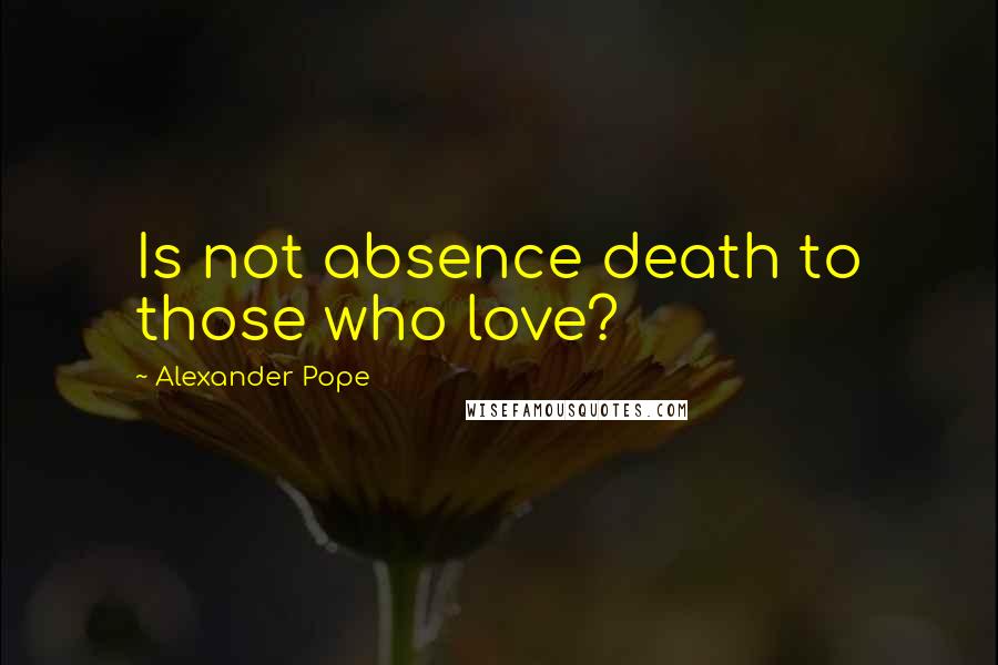 Alexander Pope Quotes: Is not absence death to those who love?