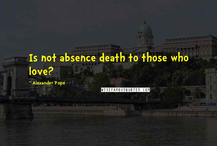 Alexander Pope Quotes: Is not absence death to those who love?