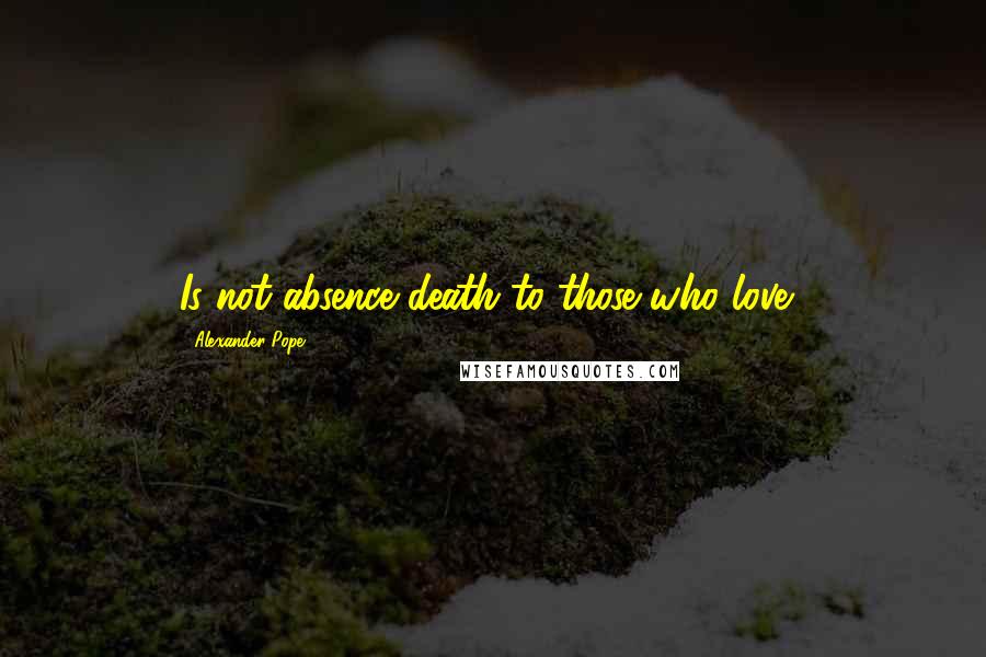 Alexander Pope Quotes: Is not absence death to those who love?